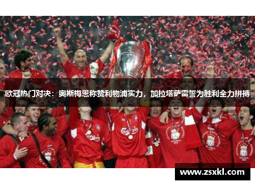 欧冠热门对决：奥斯梅恩称赞利物浦实力，加拉塔萨雷誓为胜利全力拼搏